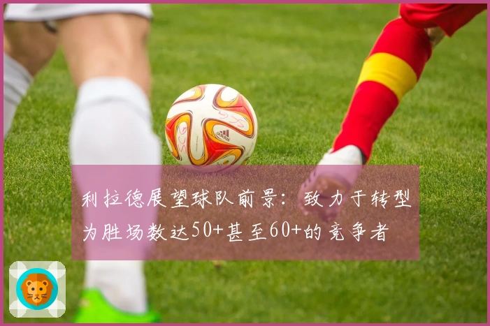 利拉德展望球队前景：致力于转型为胜场数达50+甚至60+的竞争者