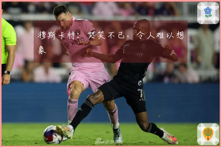 穆斯卡特：哭笑不已，令人难以想象