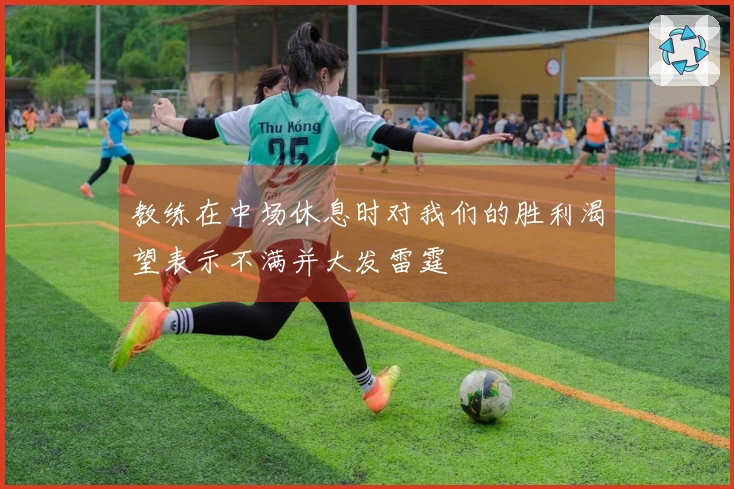 教练在中场休息时对我们的胜利渴望表示不满并大发雷霆