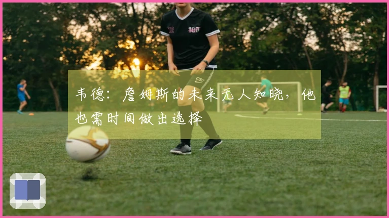 韦德：詹姆斯的未来无人知晓，他也需时间做出选择