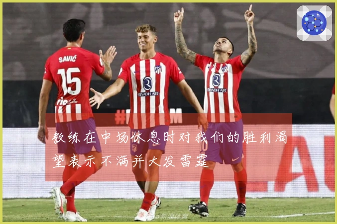 教练在中场休息时对我们的胜利渴望表示不满并大发雷霆